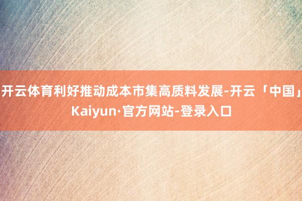 开云体育利好推动成本市集高质料发展-开云「中国」Kaiyun·官方网站-登录入口