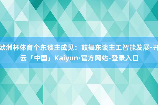 欧洲杯体育个东谈主成见：鼓舞东谈主工智能发展-开云「中国」Kaiyun·官方网站-登录入口