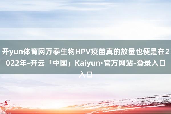 开yun体育网万泰生物HPV疫苗真的放量也便是在2022年-开云「中国」Kaiyun·官方网站-登录入口