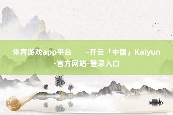 体育游戏app平台       -开云「中国」Kaiyun·官方网站-登录入口