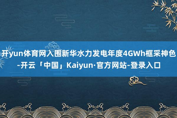 开yun体育网入围新华水力发电年度4GWh框采神色-开云「中国」Kaiyun·官方网站-登录入口