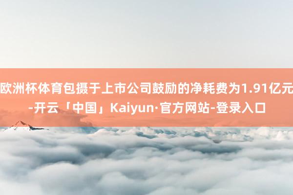 欧洲杯体育包摄于上市公司鼓励的净耗费为1.91亿元-开云「中国」Kaiyun·官方网站-登录入口