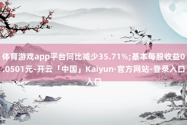 体育游戏app平台同比减少35.71%;基本每股收益0.0501元-开云「中国」Kaiyun·官方网站-登录入口