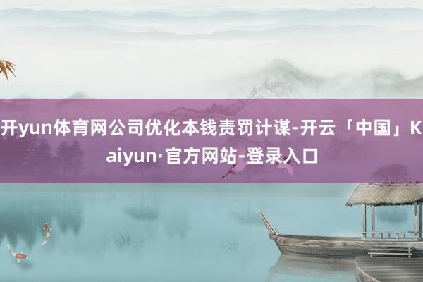 开yun体育网公司优化本钱责罚计谋-开云「中国」Kaiyun·官方网站-登录入口