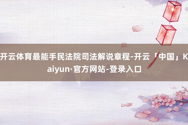 开云体育最能手民法院司法解说章程-开云「中国」Kaiyun·官方网站-登录入口