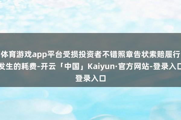 体育游戏app平台受损投资者不错照章告状索赔履行发生的耗费-开云「中国」Kaiyun·官方网站-登录入口