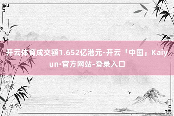 开云体育成交额1.652亿港元-开云「中国」Kaiyun·官方网站-登录入口