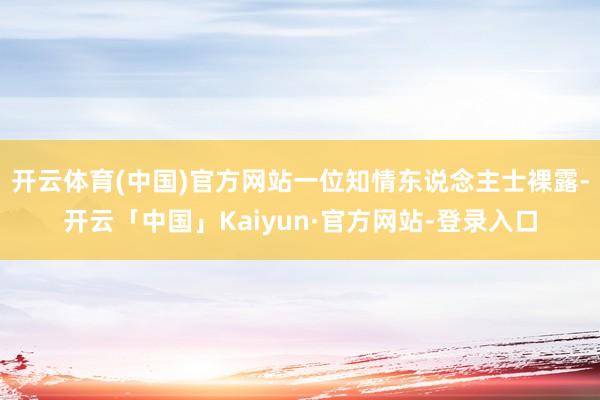 开云体育(中国)官方网站一位知情东说念主士裸露-开云「中国」Kaiyun·官方网站-登录入口