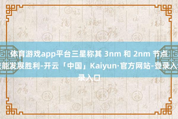 体育游戏app平台三星称其 3nm 和 2nm 节点技能发展胜利-开云「中国」Kaiyun·官方网站-登录入口