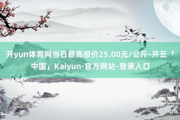 开yun体育网当日最高报价25.00元/公斤-开云「中国」Kaiyun·官方网站-登录入口