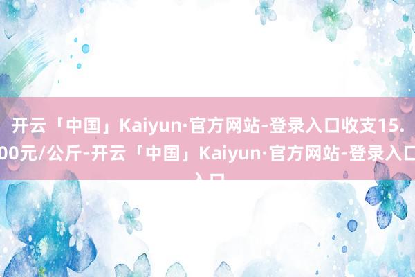 开云「中国」Kaiyun·官方网站-登录入口收支15.00元/公斤-开云「中国」Kaiyun·官方网站-登录入口