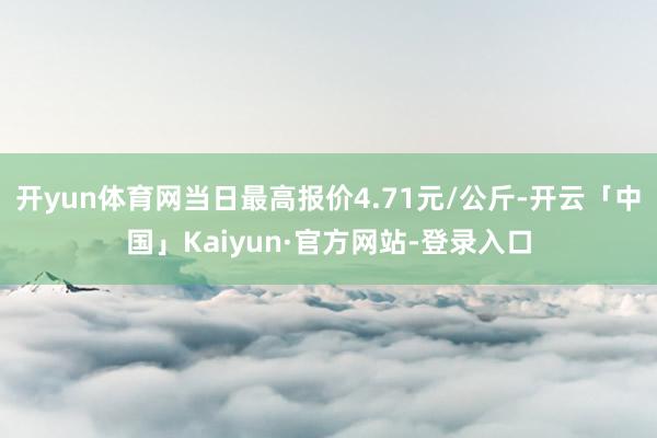 开yun体育网当日最高报价4.71元/公斤-开云「中国」Kaiyun·官方网站-登录入口