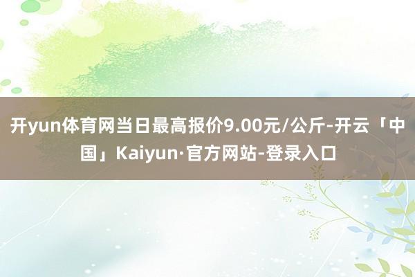 开yun体育网当日最高报价9.00元/公斤-开云「中国」Kaiyun·官方网站-登录入口