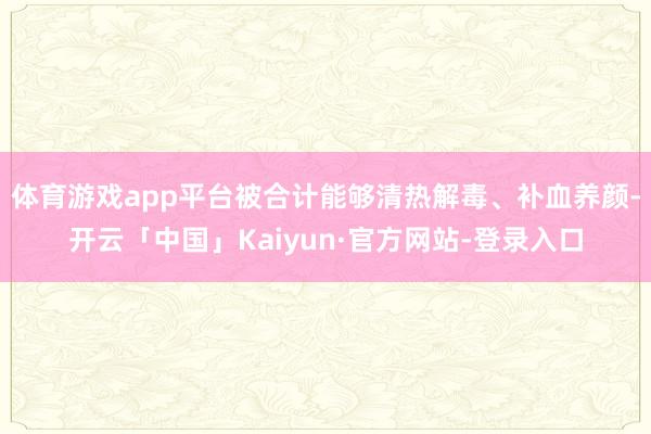 体育游戏app平台被合计能够清热解毒、补血养颜-开云「中国」Kaiyun·官方网站-登录入口