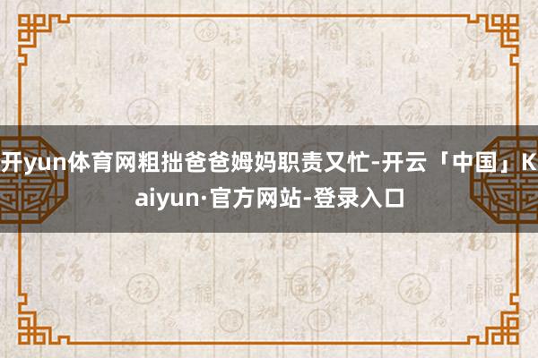 开yun体育网粗拙爸爸姆妈职责又忙-开云「中国」Kaiyun·官方网站-登录入口