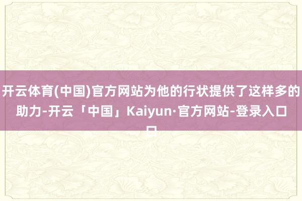 开云体育(中国)官方网站为他的行状提供了这样多的助力-开云「中国」Kaiyun·官方网站-登录入口