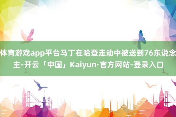 体育游戏app平台马丁在哈登走动中被送到76东说念主-开云「中国」Kaiyun·官方网站-登录入口