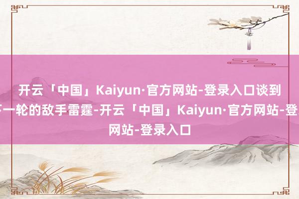 开云「中国」Kaiyun·官方网站-登录入口　　谈到球队下一轮的敌手雷霆-开云「中国」Kaiyun·官方网站-登录入口