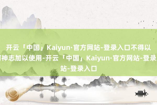 开云「中国」Kaiyun·官方网站-登录入口不得以任何神志加以使用-开云「中国」Kaiyun·官方网站-登录入口