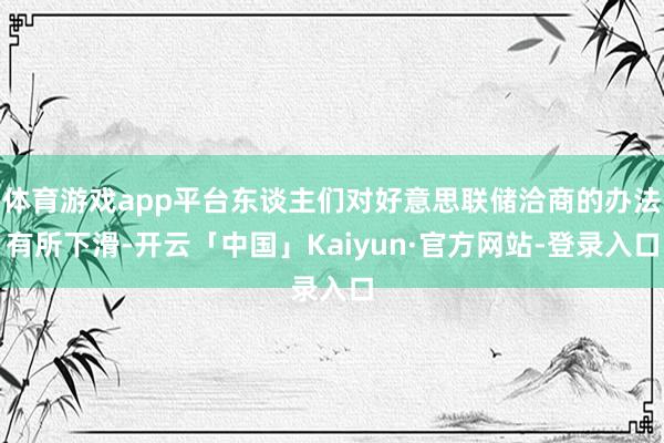 体育游戏app平台东谈主们对好意思联储洽商的办法有所下滑-开云「中国」Kaiyun·官方网站-登录入口