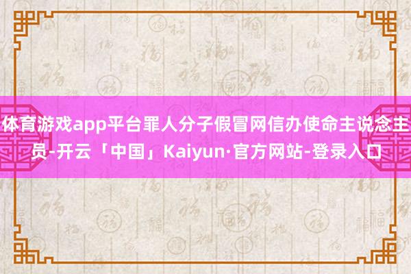 体育游戏app平台罪人分子假冒网信办使命主说念主员-开云「中国」Kaiyun·官方网站-登录入口