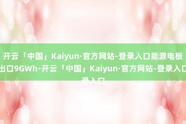 开云「中国」Kaiyun·官方网站-登录入口能源电板出口9GWh-开云「中国」Kaiyun·官方网站-登录入口