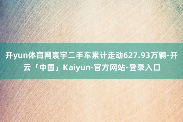 开yun体育网寰宇二手车累计走动627.93万辆-开云「中国」Kaiyun·官方网站-登录入口