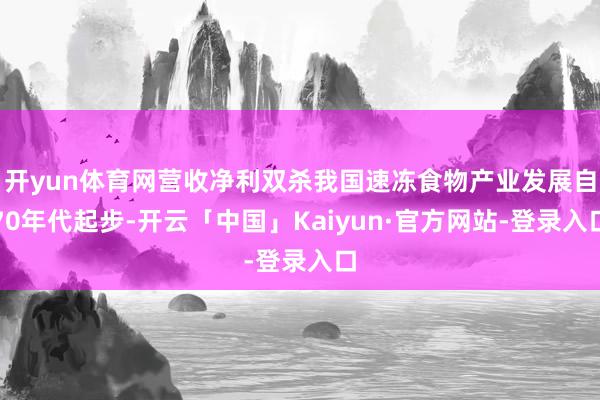 开yun体育网营收净利双杀我国速冻食物产业发展自70年代起步-开云「中国」Kaiyun·官方网站-登录入口