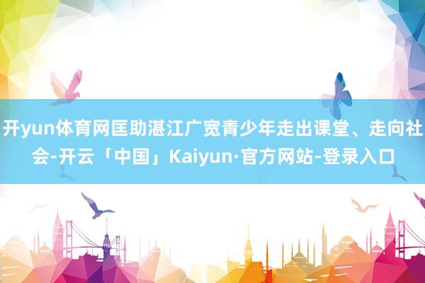 开yun体育网匡助湛江广宽青少年走出课堂、走向社会-开云「中国」Kaiyun·官方网站-登录入口