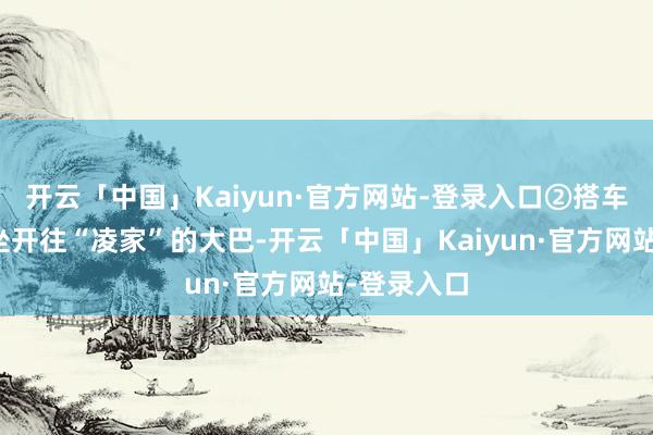 开云「中国」Kaiyun·官方网站-登录入口②搭车门道：乘坐开往“凌家”的大巴-开云「中国」Kaiyun·官方网站-登录入口