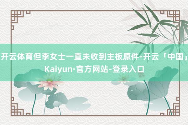 开云体育但李女士一直未收到主板原件-开云「中国」Kaiyun·官方网站-登录入口