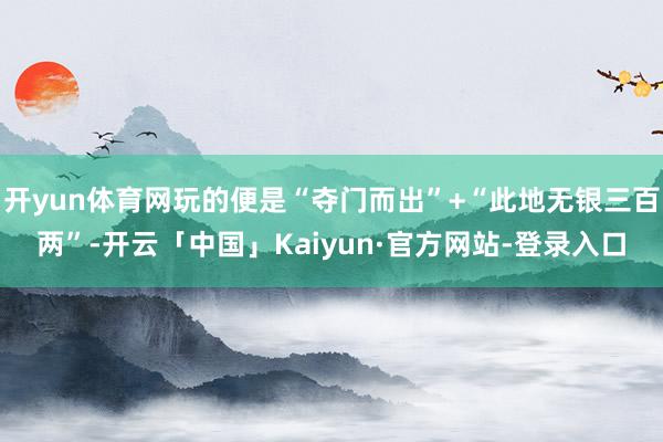 开yun体育网玩的便是“夺门而出”+“此地无银三百两”-开云「中国」Kaiyun·官方网站-登录入口