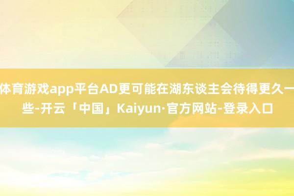 体育游戏app平台AD更可能在湖东谈主会待得更久一些-开云「中国」Kaiyun·官方网站-登录入口