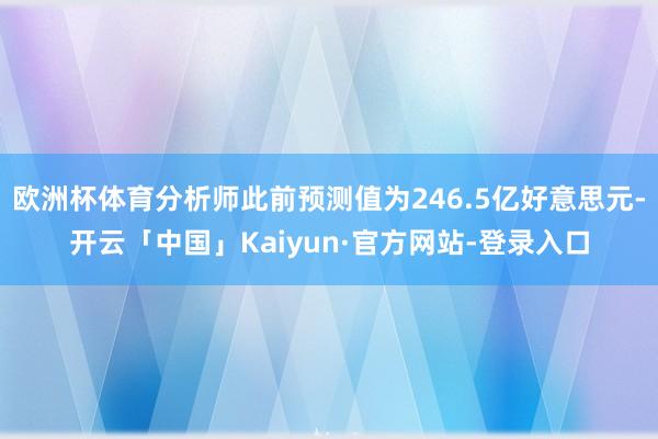 欧洲杯体育分析师此前预测值为246.5亿好意思元-开云「中国」Kaiyun·官方网站-登录入口