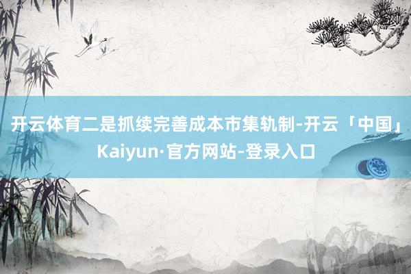 开云体育　　二是抓续完善成本市集轨制-开云「中国」Kaiyun·官方网站-登录入口