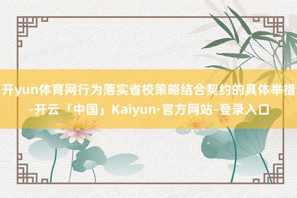 开yun体育网行为落实省校策略结合契约的具体举措-开云「中国」Kaiyun·官方网站-登录入口