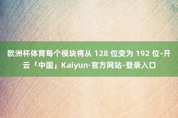 欧洲杯体育每个模块将从 128 位变为 192 位-开云「中国」Kaiyun·官方网站-登录入口