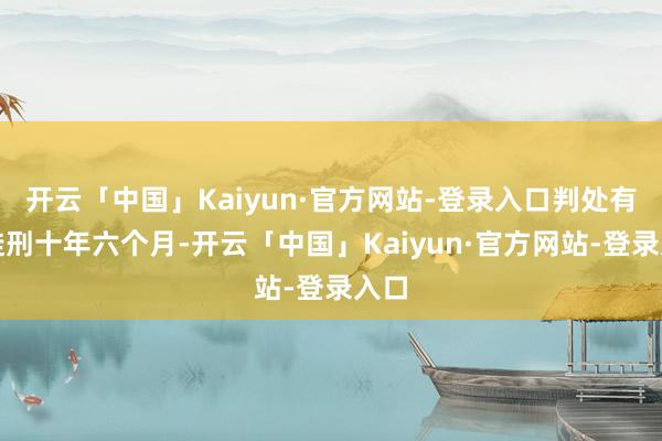 开云「中国」Kaiyun·官方网站-登录入口判处有期徒刑十年六个月-开云「中国」Kaiyun·官方网站-登录入口