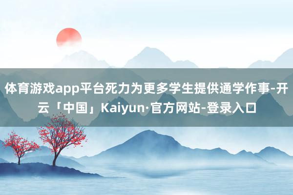 体育游戏app平台死力为更多学生提供通学作事-开云「中国」Kaiyun·官方网站-登录入口