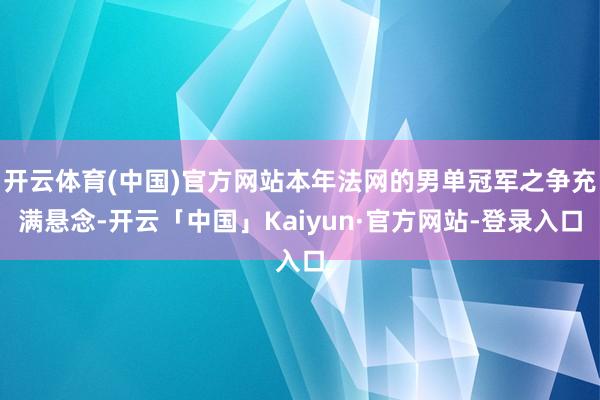 开云体育(中国)官方网站本年法网的男单冠军之争充满悬念-开云「中国」Kaiyun·官方网站-登录入口