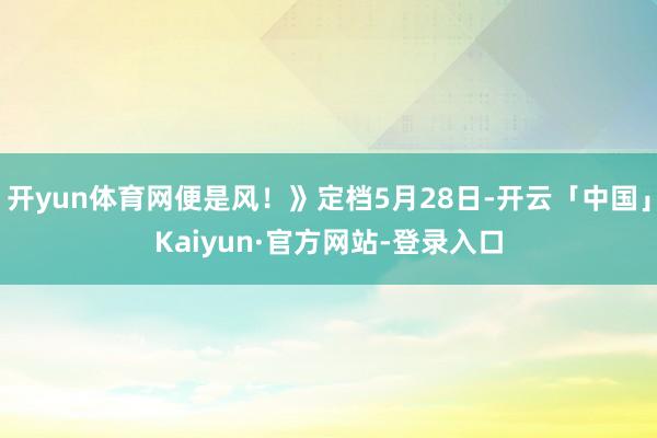 开yun体育网便是风！》定档5月28日-开云「中国」Kaiyun·官方网站-登录入口