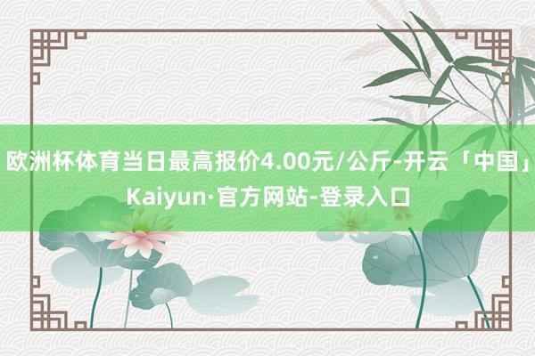 欧洲杯体育当日最高报价4.00元/公斤-开云「中国」Kaiyun·官方网站-登录入口