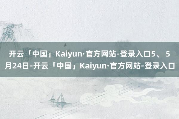 开云「中国」Kaiyun·官方网站-登录入口　　5、 5月24日-开云「中国」Kaiyun·官方网站-登录入口