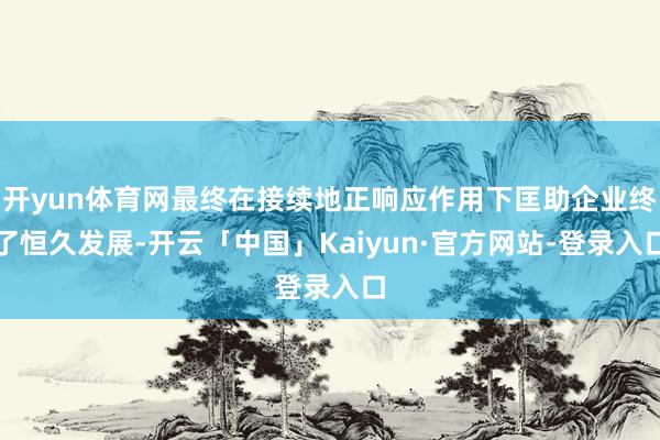 开yun体育网最终在接续地正响应作用下匡助企业终了恒久发展-开云「中国」Kaiyun·官方网站-登录入口