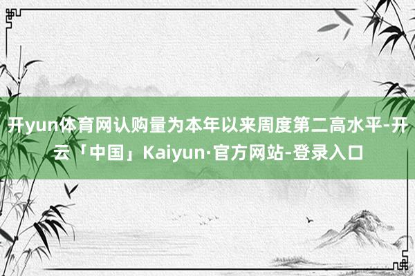 开yun体育网认购量为本年以来周度第二高水平-开云「中国」Kaiyun·官方网站-登录入口