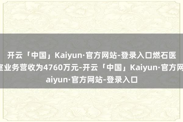 开云「中国」Kaiyun·官方网站-登录入口燃石医学中心本质室业务营收为4760万元-开云「中国」Kaiyun·官方网站-登录入口