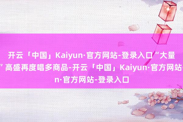 开云「中国」Kaiyun·官方网站-登录入口“大量商品旗头”高盛再度唱多商品-开云「中国」Kaiyun·官方网站-登录入口