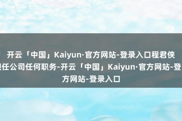 开云「中国」Kaiyun·官方网站-登录入口程君侠不再担任公司任何职务-开云「中国」Kaiyun·官方网站-登录入口