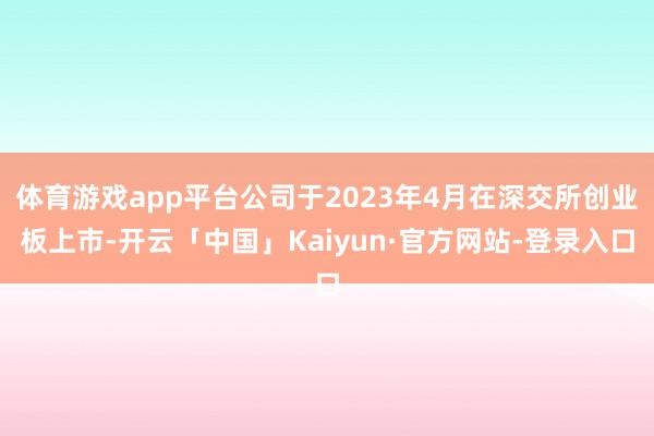 体育游戏app平台公司于2023年4月在深交所创业板上市-开云「中国」Kaiyun·官方网站-登录入口