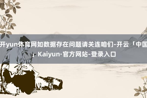 开yun体育网如数据存在问题请关连咱们-开云「中国」Kaiyun·官方网站-登录入口